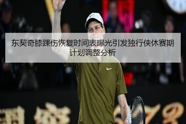 东契奇膝踝伤恢复时间表曝光引发独行侠休赛期计划调整分析