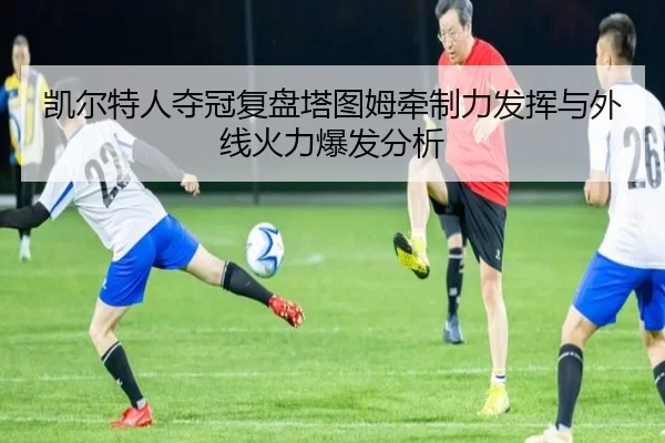 凯尔特人夺冠复盘塔图姆牵制力发挥与外线火力爆发分析